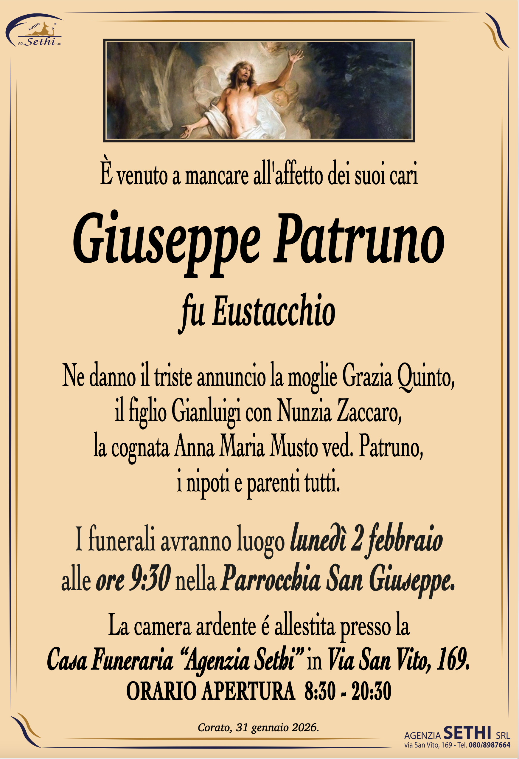 È venuto a mancare all'affetto dei suoi cari

Giuseppe Patruno
fu Eustacchio

Ne danno il triste annuncio la moglie Grazia Quinto, il figlio Gianluigi con Nunzia Zaccaro, la cognata Anna Maria Musto ved. Patruno, i nipoti e parenti tutti.

I funerali avranno luogo lunedì 2 febbraio alle ore --:-- nella Parrocchia San Giuseppe.

La camera ardente è allestita presso la Casa Funeraria "Agenzia Sethi" in Via San Vito, 169.