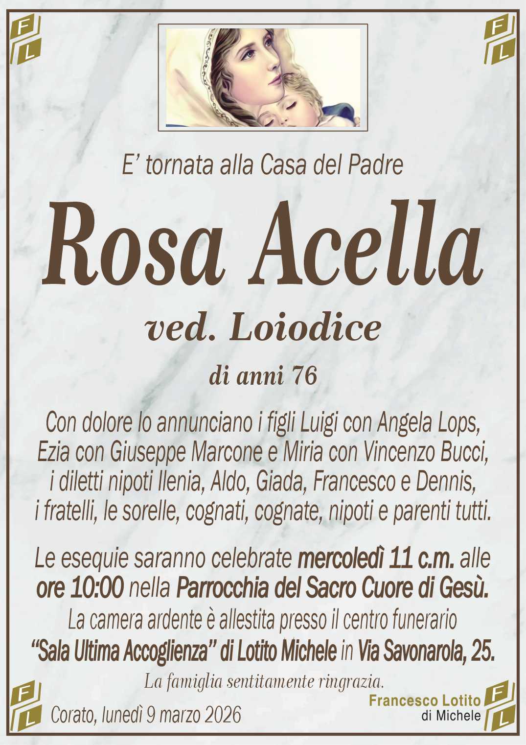 Con dolore lo annunciano i figli Luigi con Angela Lops,
Ezia con Giuseppe Marcone e Miria con Vincenzo Bucci,
i diletti nipoti Ilenia, Aldo, Giada, Francesco e Dennis,
i fratelli, le sorelle, cognati, cognate, nipoti e parenti tutti.