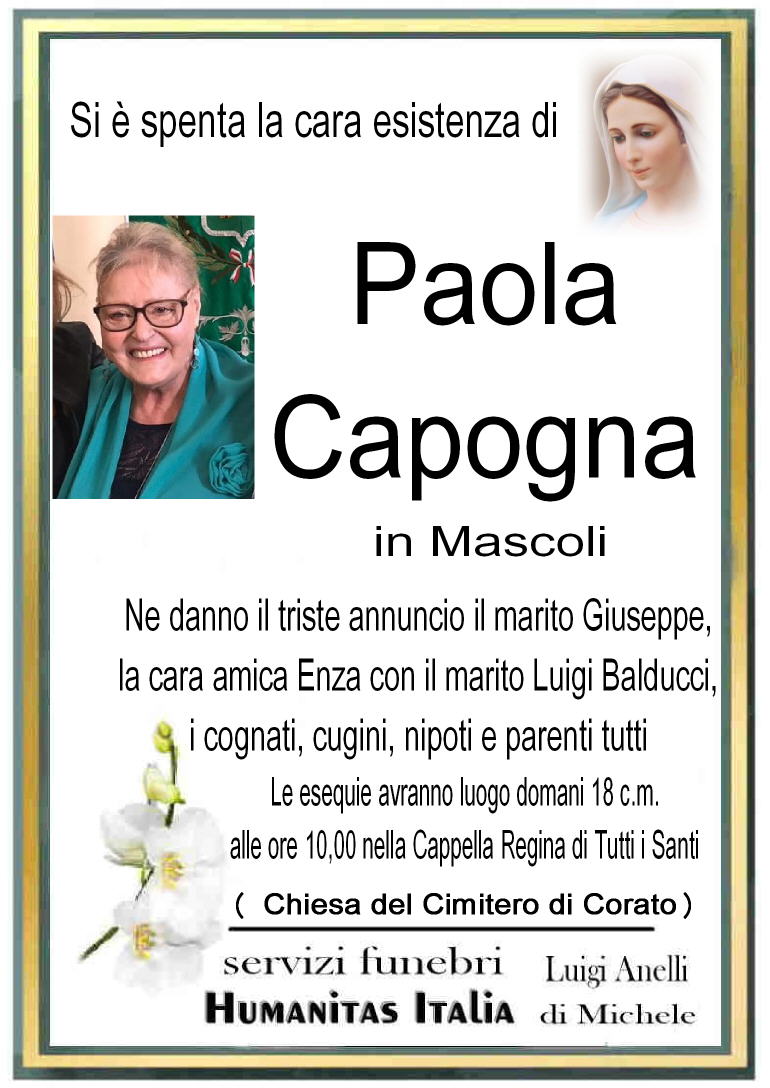 Si è spenta la cara esistenza di

Paola Capogna
in Mascoli

Ne danno il triste annuncio il marito Giuseppe,
la cara amica Enza con il marito Luigi Balducci,
i cognati, cugini, nipoti e parenti tutti