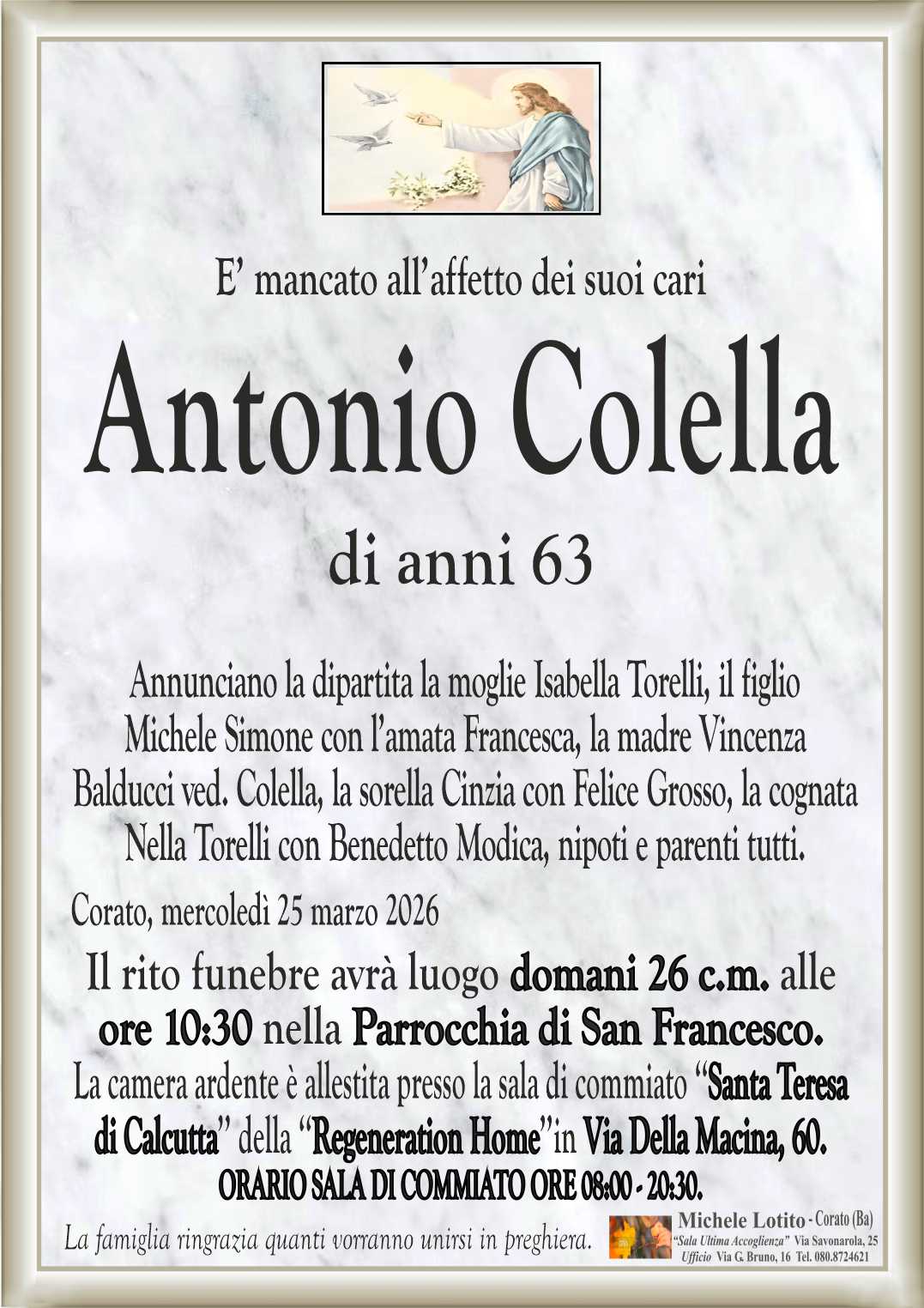 Annunciano la dipartita la moglie Isabella Torelli, il figlio
Michele Simone con l’amata Francesca, la madre Vincenza
Balducci ved. Colella, la sorella Cinzia con Felice Grosso, la cognata
Nella Torelli con Benedetto Modica, nipoti e parenti tutti.
