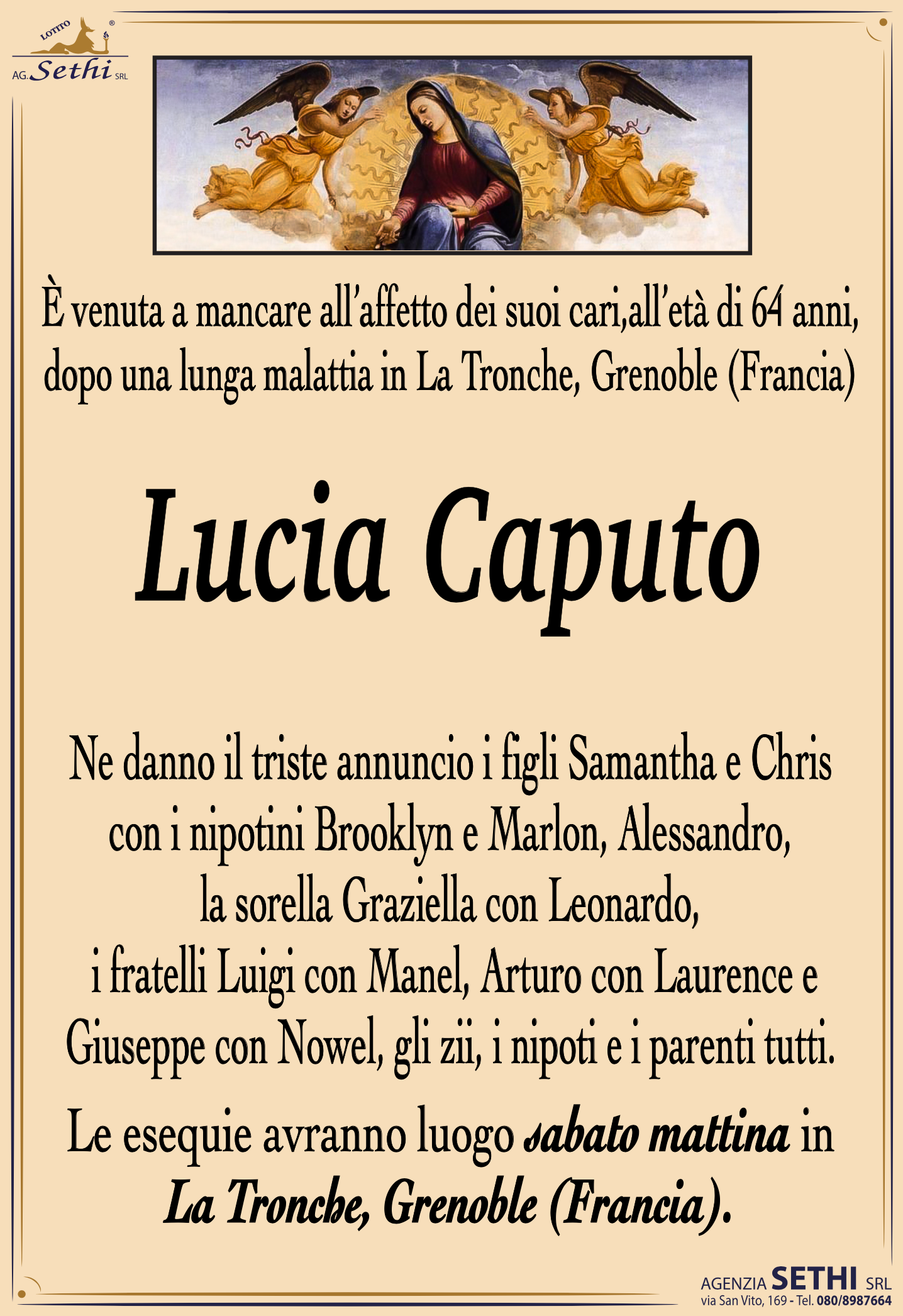 Ne danno il triste annuncio i figli Samantha e Chris con i nipotini Brooklyn e Marlon, Alessandro, la sorella Graziella con Leonardo, i fratelli Luigi con Manel, Arturo con Laurence e Giuseppe con Nowel, gli zii, i nipoti e i parenti tutti.