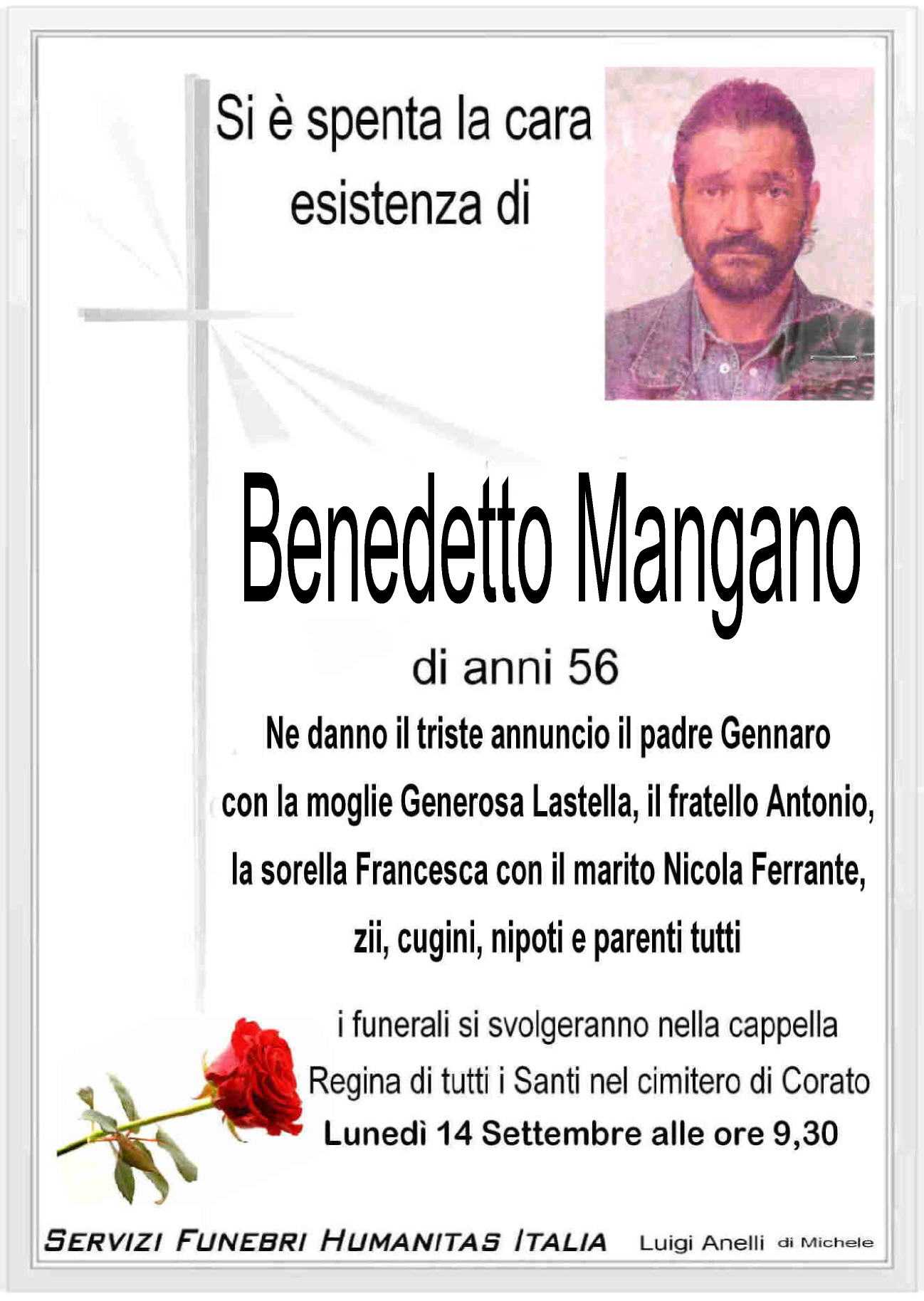 ne danno il triste annuncio il padre Gennaro, il fratello antonio a sorella franceca con il marito Nicola ferrante, gli zii, cugini, nipoti e parenti tutti.
ifunerali avranno luogo lunedi 14 settembre alle ore 9,30 nella cappella del cimitero di corato