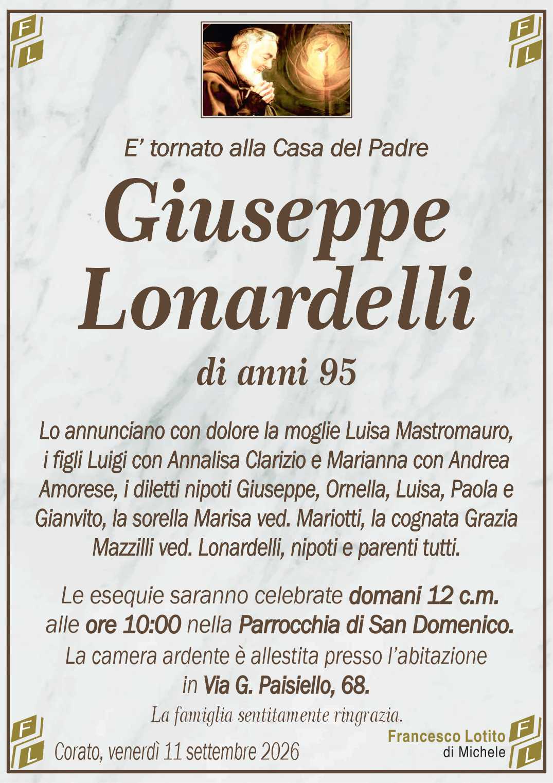 Lo annunciano con dolore la moglie Luisa Mastromauro,
i figli Luigi con Annalisa Clarizio e Marianna con Andrea
Amorese, i diletti nipoti Giuseppe, Ornella, Luisa, Paola e
Gianvito, la sorella Marisa ved. Mariotti, la cognata Grazia
Mazzilli ved. Lonardelli, nipoti e parenti tutti.