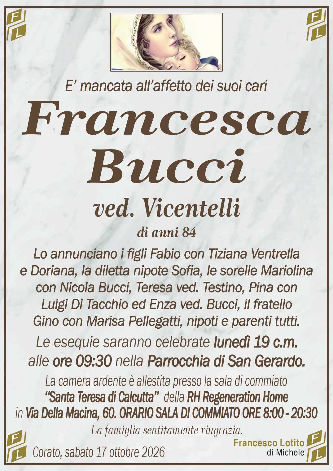 Lo annunciano i figli Fabio con Tiziana Ventrella
e Doriana, la diletta nipote Sofia, le sorelle Mariolina
con Nicola Bucci, Teresa ved. Testino, Pina con
Luigi Di Tacchio ed Enza ved. Bucci, il fratello
Gino con Marisa Pellegatti, nipoti e parenti tutti.