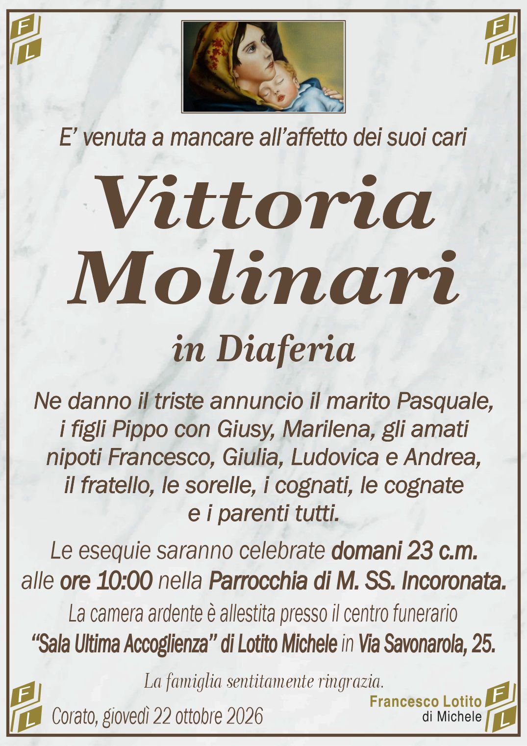 Ne danno il triste annuncio il marito Pasquale,
i figli Pippo con Giusy, Marilena, gli amati
nipoti Francesco, Giulia, Ludovica e Andrea,
il fratello, le sorelle, i cognati, le cognate 
e i parenti tutti.