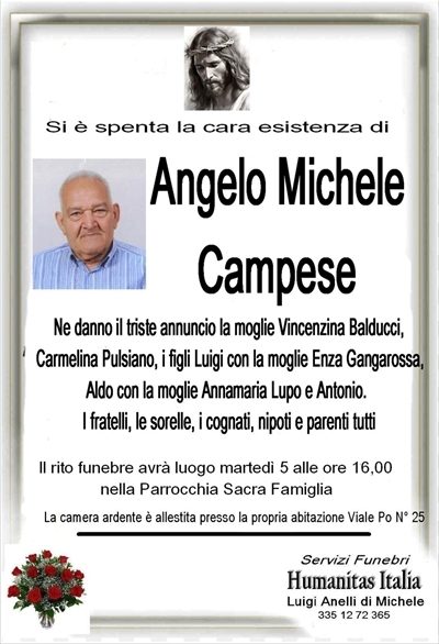 è DECEDUTO ANGELO MICHELE CAMPESE NE DANNO IL TRISTE ANNUNCIO LA MOGLIE VINCENZINA BALDUCCI, I FIGLI, NIPOTI E PARENTI TUTTI I FUNERALI AVRANNO LUOGO MARTEDI 5 MARZO ALLE ORE 16,00 NELLA PARROCCHIA SACRA FAMIGLIA