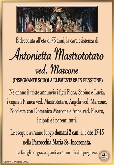 È deceduta all’età di 73 anni la cara esistenza di
Antonietta Mastrototaro
ved. Marcone
(Insegnante scuola elementare in pensione)
Ne danno il triste annuncio i figli Flora, Sabino e Lucia, i cognati Franca ved Mastrototaro, Angela Bad Marcone, Nicoletta e Domenico Marcone è Anna Bad Fusaro, i nipoti e i parenti tutti.
Le esequie avranno luogo domani 2 c.m. alle ore 17:15 nella parrocchia Maria SS Incoronata.