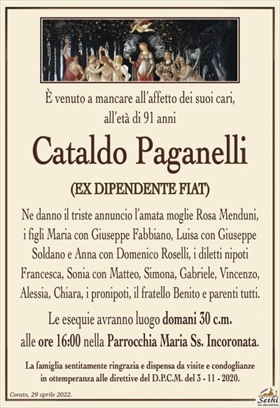 È venuto a mancare all’affetto dei suoi cari, all’età di 91 anni
Cataldo Paganelli
(EX DIPENDENTE FIAT)
Ne danno il triste annuncio l’amata moglie Rosa Menduni,
i figli Maria con Giuseppe Fabbiano, Luisa con Giuseppe
Soldano e Anna con Domenico Roselli, i diletti nipoti
Francesca, Sonia con Matteo, Simona, Gabriele, Vincenzo, Alessia, Chiara, i pronipoti, il fratello Benito e parenti tutti.
Le esequie avranno luogo domani 30 c.m.
alle ore 16:00 nella Parrocchia Maria Ss. Incoronata.
La famiglia sentitamente ringrazia e dispensa da visite e condoglianze
in ottemperanza alle direttive del D.P.C.M. del 3 – 11 – 2020.