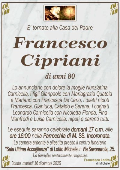 Lo annunciano con dolore la moglie Nunziatina
Carnicella, i figli Gianpaolo con Mariagrazia Quatela
e Mariano con Francesca De Carlo, i diletti nipoti
Francesca, Gianluca, Cataldo e Serena, i cognati
Leonardo Carnicella con Nicoletta Fionda, Pina
Manfredi e Luisa Carnicella, nipoti e parenti tutti.