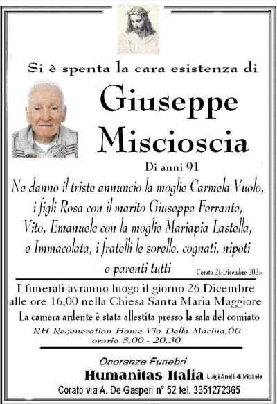 E DECEDUTO GIUSEPPE MISCIOSCIA DO ANNI 91 NE DANNO IL TRISTE ANNUNCIO I PARENTI TUTTI I FUNERALI AVRANNO LUOGO IL GIORNO 26 DICEMBRE ALLE ORE 16, NELLA CHIESA SANTA MARIA MAGGIORE
