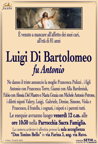 È venuto a mancare all’affetto dei suoi cari, all’età di 81 anni
Luigi Di Bartolomeo
fu Antonio
Ne danno il triste annuncio la moglie Francesca Polizzi, i figli Antonio con Francesca Torre, Gianni con Alla Burdeniuk, Fabio con Alessia Del Mastro e Maria Grazia con Michele Antonio Petrone, i diletti nipoti Valery, Luigi, Gabriele, Denise, Simone, Viola e Francesco, il fratello, la sorella, i cognati, i nipoti e i parenti tutti.
I funerali avranno luogo venerdì 12 c.m. alle ore 10:30 nella Parrocchia Sacra Famiglia.
La camera ardente è allestita presso la sala accoglienza “Don Tonino Bello” in via Farina 3, ang. via Ruvo.