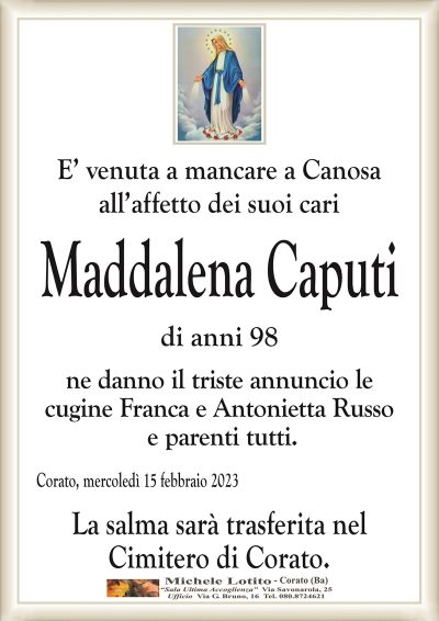 E’ venuta a mancare a Canosaall’affetto dei suoi cari
Maddalena Caputi
di anni 98
ne danno il triste annuncio le
cugine Franca e Antonietta Russo
e parenti tutti.
Corato, mercoledì 15 febbraio 2023
La salma sarà trasferita nel
Cimitero di Corato.