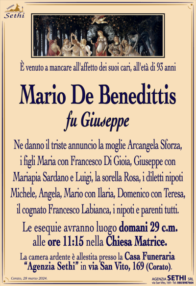 È venuto a mancare all’affetto dei suoi cari, all’età di 93 anni
Mario De Benedittis
fu Giuseppe
Ne danno il triste annuncio la moglie Arcangela Sforza, i figli Maria con Francesco Di Gioia, Giuseppe con Mariapia Sardano e Luigi, la sorella Rosa, i diletti nipoti Michele, Angela, Mario con Ilaria, Domenico con Teresa, il cognato Francesco Labianca, i nipoti e parenti tutti.
Le esequie avranno luogo domani 29 c.m. alle ore 11:15 nella Chiesa Matrice.
La camera ardente è allestita presso la Casa Funeraria “Agenzia Sethi” in via San Vito, 169 (Corato).