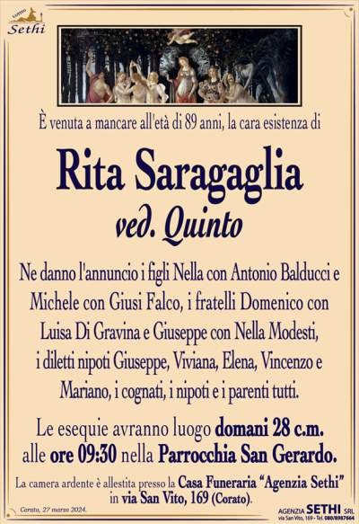 È venuta a mancare all’età di 89 anni la cara esistenza di
Rita Saragaglia
ved. Quinto
Ne danno l’annuncio i figli Nella con Antonio Balducci e Michele con Giusi Falco, i fratelli Domenico con Luisa Di Gravina e Giuseppe con Nella Modesti, i diletti nipoti Giuseppe, Viviana, Elena, Vincenzo e Mariano, i cognati, i nipoti e i parenti tutti.
Le esequie avranno luogo domani 28 c.m. alle ore 09:30 nella Parrocchia San Gerardo.
La camera ardente è allestita presso la Casa Funeraria “Agenzia Sethi” in via San Vito, 169 (Corato).