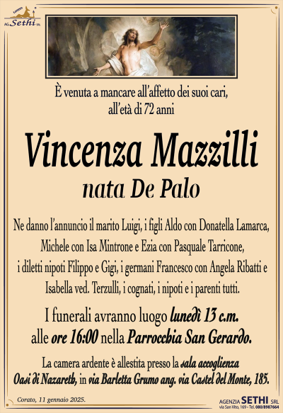 È venuto a mancare all’affetto dei suoi cari, all’età di 72 anni
Vincenza Mazzilli
nata De Palo
Ne danno l’annuncio il marito Luigi, i figli Aldo con Donatella Lamarca, Michele con Isa Mintrone e Ezia con Pasquale Tarricone, i diletti nipoti Filippo e Gigi, i germani Francesco con Angela Ribatti e Isabella ved. Terzulli, i cognati, i nipoti e i parenti tutti.
Le esequie avranno luogo lunedì 13 c.m. alle ore 16:00 nella Parrocchia San Gerardo.
La camera ardente è allestita presso la sala accoglienza Oasi di Nazareth, in via Barletta Grumo ang. via Castel del Monte, 185.